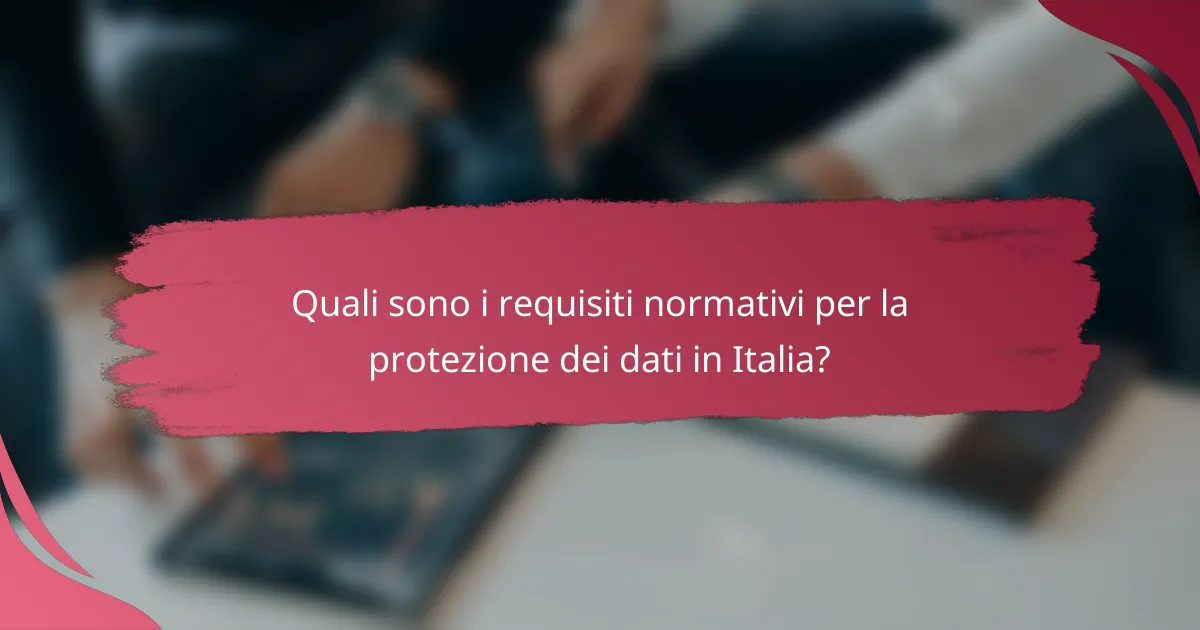 Quali sono i requisiti normativi per la protezione dei dati in Italia?