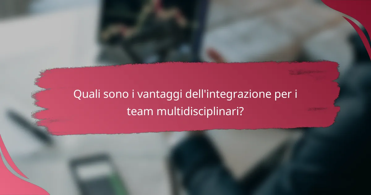 Quali sono i vantaggi dell'integrazione per i team multidisciplinari?